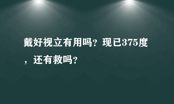 戴好视立有用吗？现已375度，还有救吗？