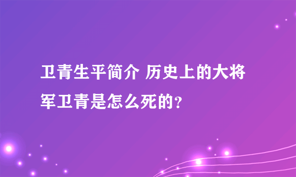 卫青生平简介 历史上的大将军卫青是怎么死的？