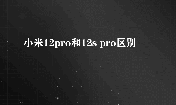 小米12pro和12s pro区别