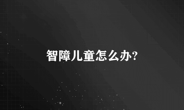 智障儿童怎么办?