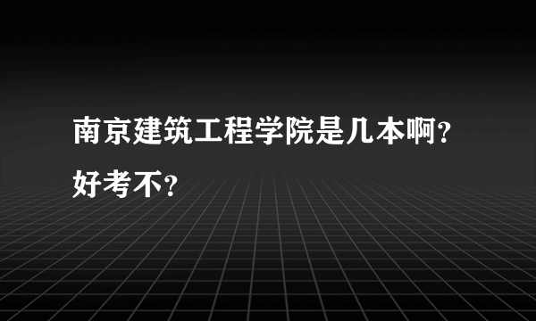 南京建筑工程学院是几本啊？好考不？