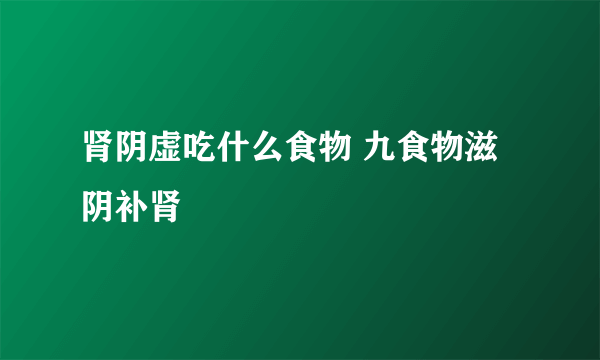 肾阴虚吃什么食物 九食物滋阴补肾