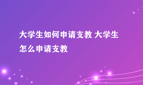 大学生如何申请支教 大学生怎么申请支教