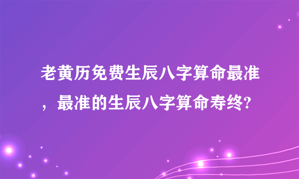 老黄历免费生辰八字算命最准，最准的生辰八字算命寿终?