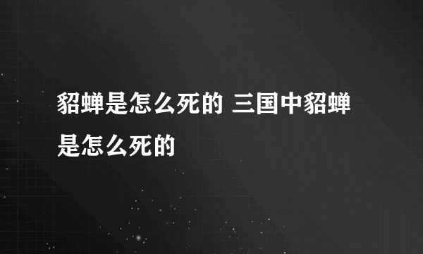 貂蝉是怎么死的 三国中貂蝉是怎么死的