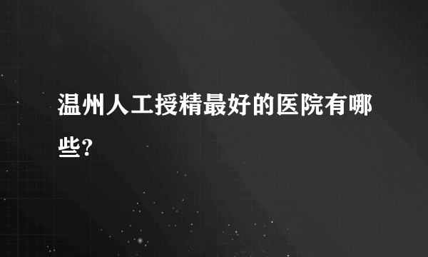 温州人工授精最好的医院有哪些?