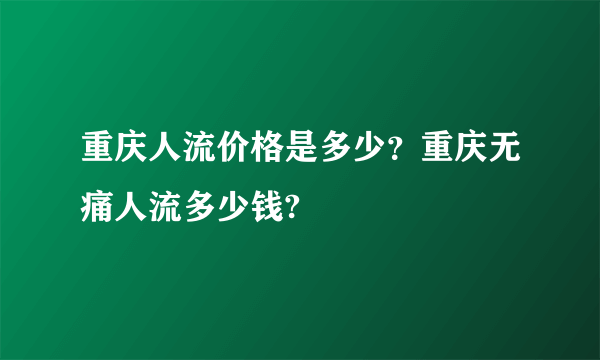 重庆人流价格是多少？重庆无痛人流多少钱?