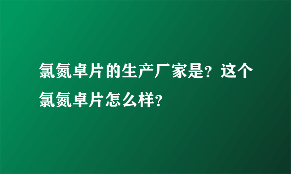 氯氮卓片的生产厂家是？这个氯氮卓片怎么样？