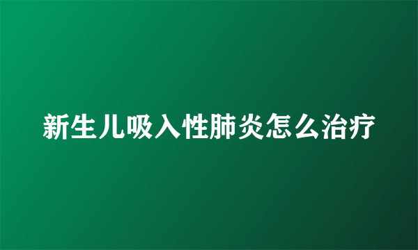 新生儿吸入性肺炎怎么治疗