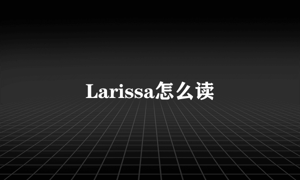 Larissa怎么读