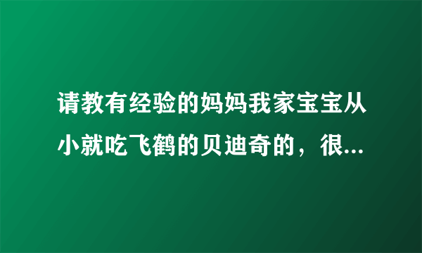 请教有经验的妈妈我家宝宝从小就吃飞鹤的贝迪奇的，很...