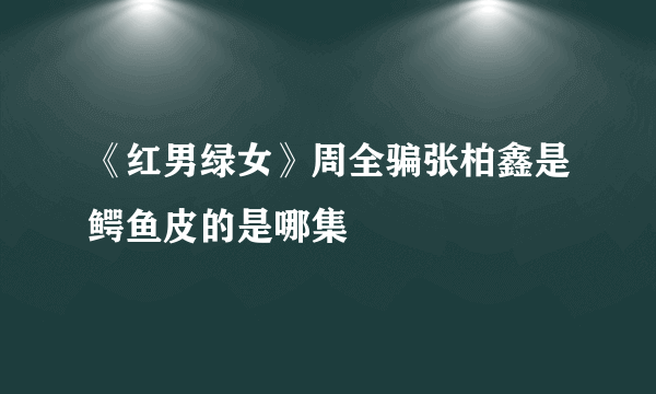 《红男绿女》周全骗张柏鑫是鳄鱼皮的是哪集