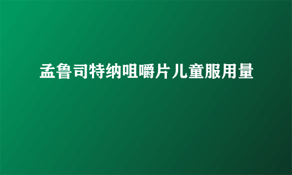 孟鲁司特纳咀嚼片儿童服用量