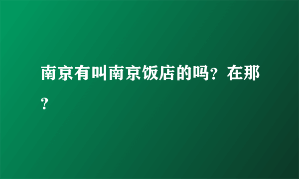 南京有叫南京饭店的吗？在那？