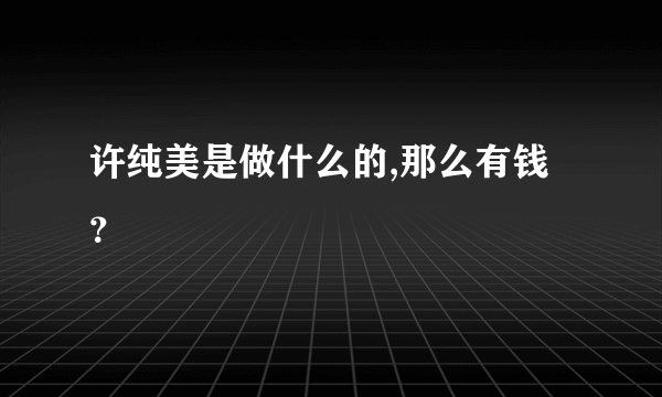 许纯美是做什么的,那么有钱？