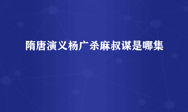 隋唐演义杨广杀麻叔谋是哪集