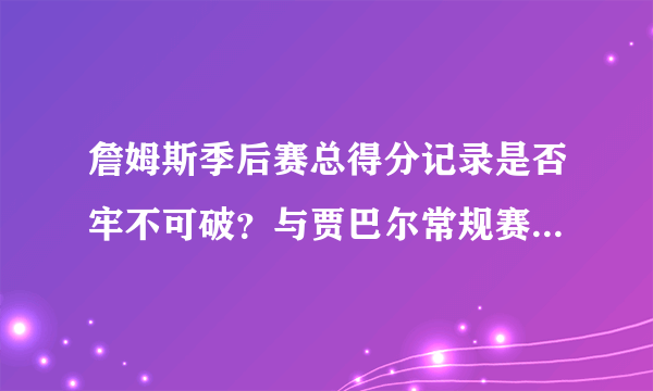 詹姆斯季后赛总得分记录是否牢不可破？与贾巴尔常规赛得分记录哪个更难？