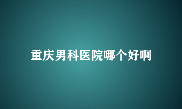 重庆男科医院哪个好啊