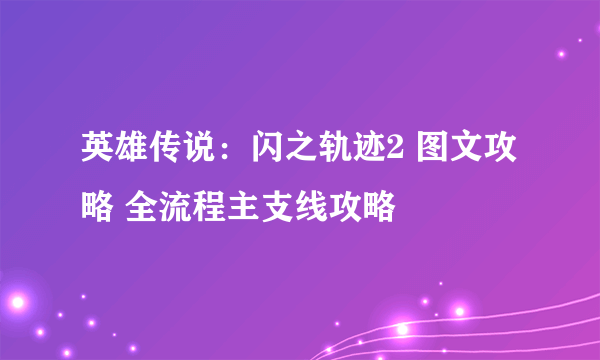 英雄传说：闪之轨迹2 图文攻略 全流程主支线攻略