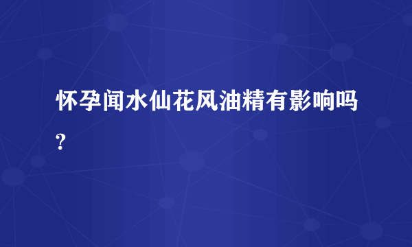 怀孕闻水仙花风油精有影响吗?