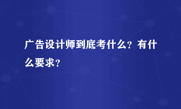 广告设计师到底考什么？有什么要求？