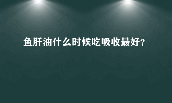 鱼肝油什么时候吃吸收最好？