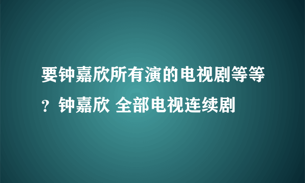 要钟嘉欣所有演的电视剧等等？钟嘉欣 全部电视连续剧