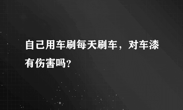 自己用车刷每天刷车，对车漆有伤害吗？