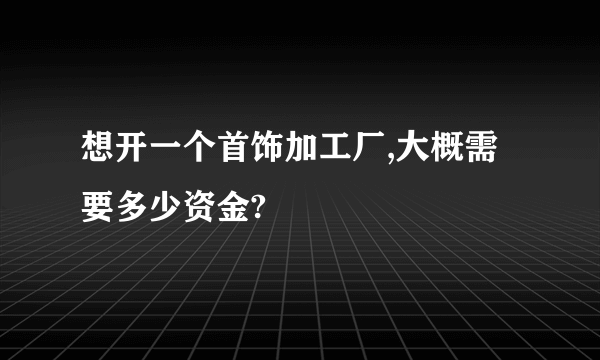 想开一个首饰加工厂,大概需要多少资金?