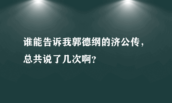 谁能告诉我郭德纲的济公传，总共说了几次啊？