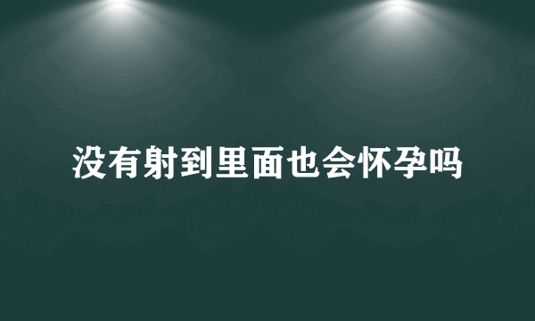 没有射到里面也会怀孕吗