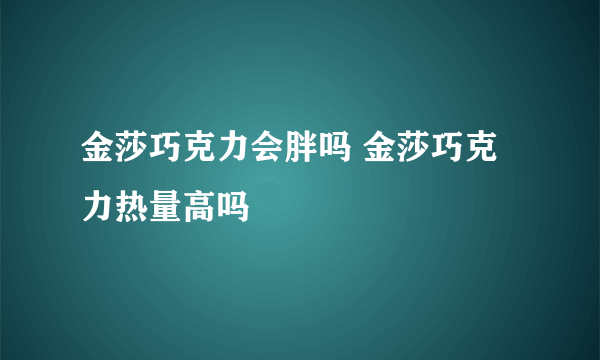 金莎巧克力会胖吗 金莎巧克力热量高吗