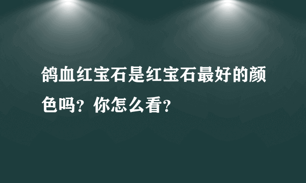 鸽血红宝石是红宝石最好的颜色吗？你怎么看？