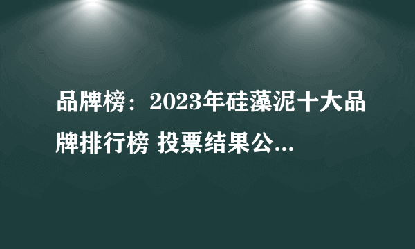 品牌榜：2023年硅藻泥十大品牌排行榜 投票结果公布【新】