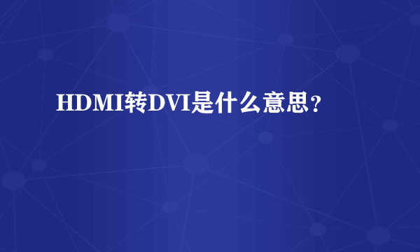 HDMI转DVI是什么意思？