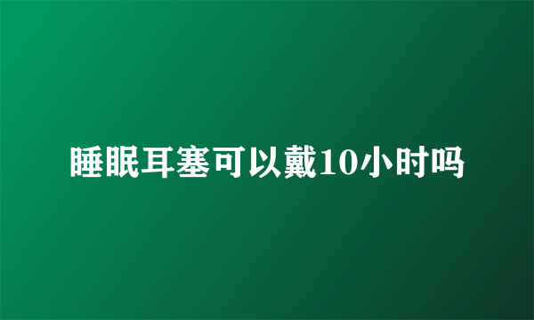 睡眠耳塞可以戴10小时吗