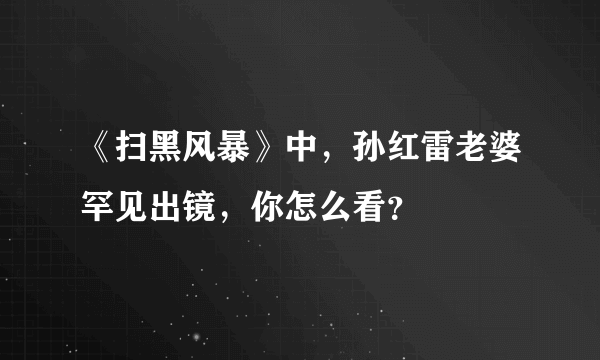 《扫黑风暴》中，孙红雷老婆罕见出镜，你怎么看？