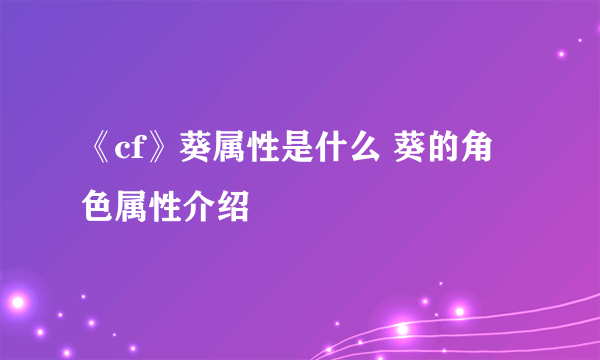 《cf》葵属性是什么 葵的角色属性介绍