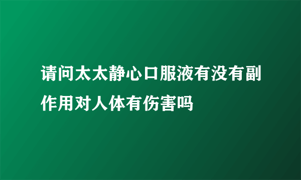 请问太太静心口服液有没有副作用对人体有伤害吗