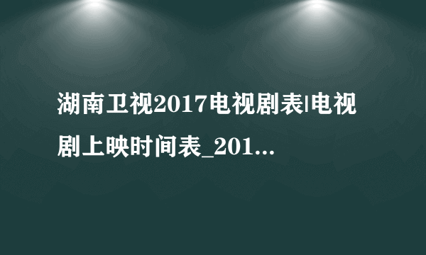 湖南卫视2017电视剧表|电视剧上映时间表_2017年湖南卫视电视剧播出名单-你知道吗