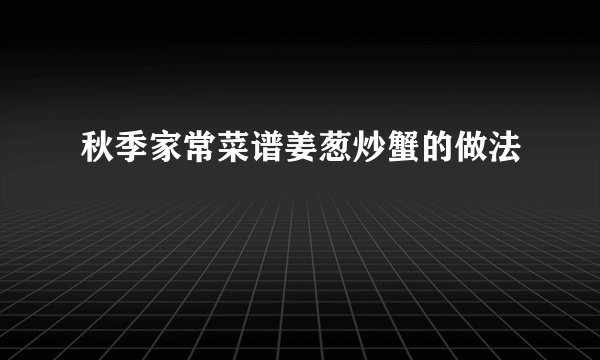 秋季家常菜谱姜葱炒蟹的做法