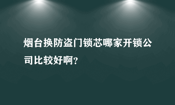 烟台换防盗门锁芯哪家开锁公司比较好啊？