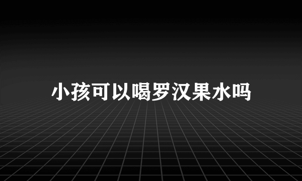 小孩可以喝罗汉果水吗