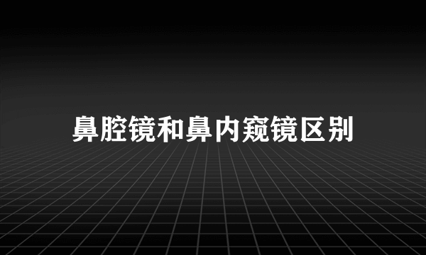 鼻腔镜和鼻内窥镜区别