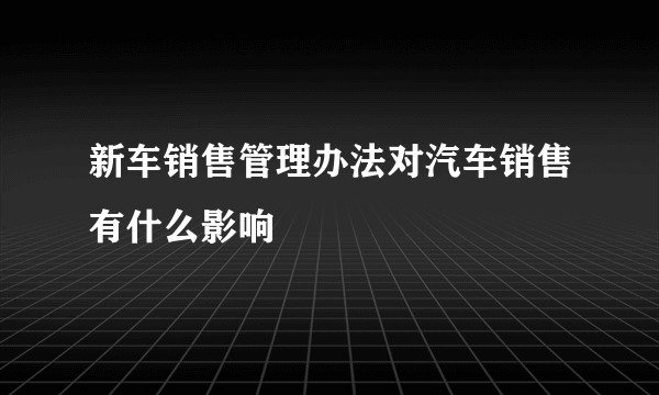 新车销售管理办法对汽车销售有什么影响