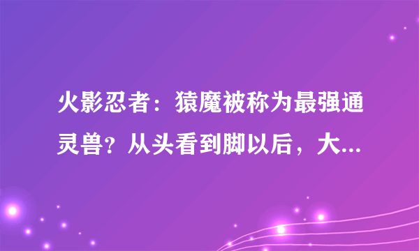 火影忍者：猿魔被称为最强通灵兽？从头看到脚以后，大家就懂了