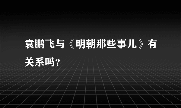 袁鹏飞与《明朝那些事儿》有关系吗？