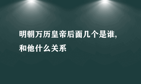 明朝万历皇帝后面几个是谁,和他什么关系