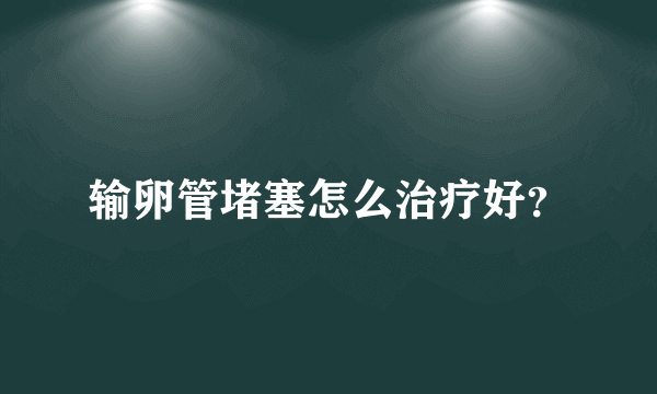 输卵管堵塞怎么治疗好？