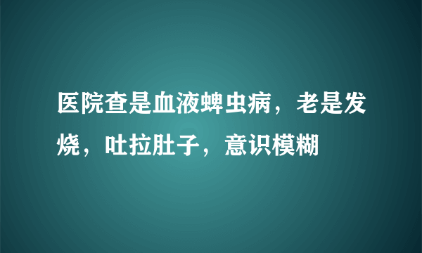 医院查是血液蜱虫病，老是发烧，吐拉肚子，意识模糊